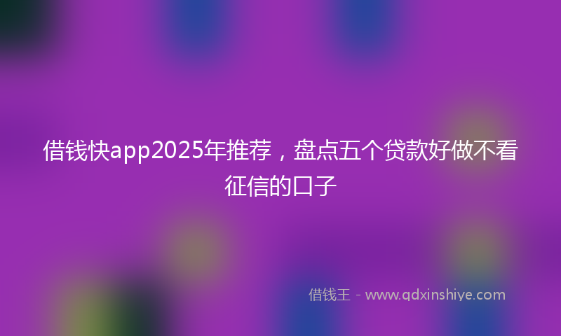 借钱快app2025年推荐，盘点五个贷款好做不看征信的口子