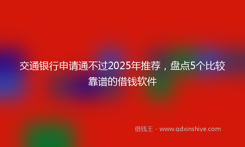 交通银行申请通不过2025年推荐，盘点5个比较靠谱的借钱软件