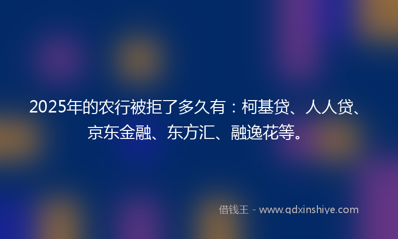 2025年的农行被拒了多久有：柯基贷、人人贷、京东金融、东方汇、融逸花等。