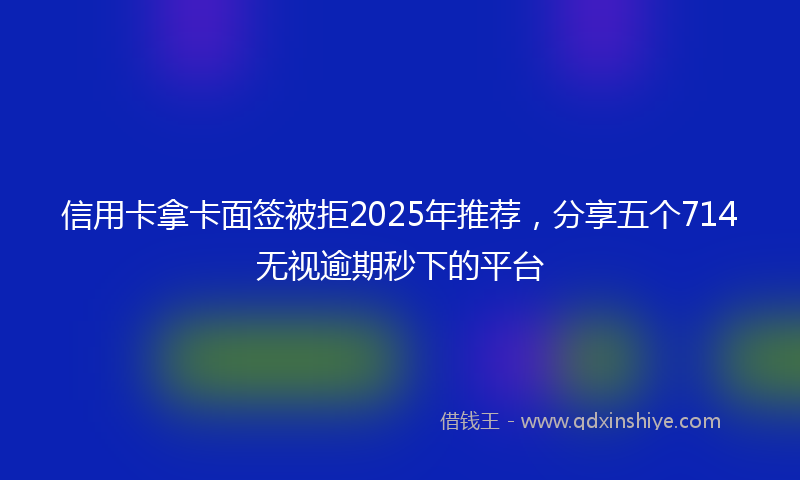 信用卡拿卡面签被拒2025年推荐，分享五个714无视逾期秒下的平台