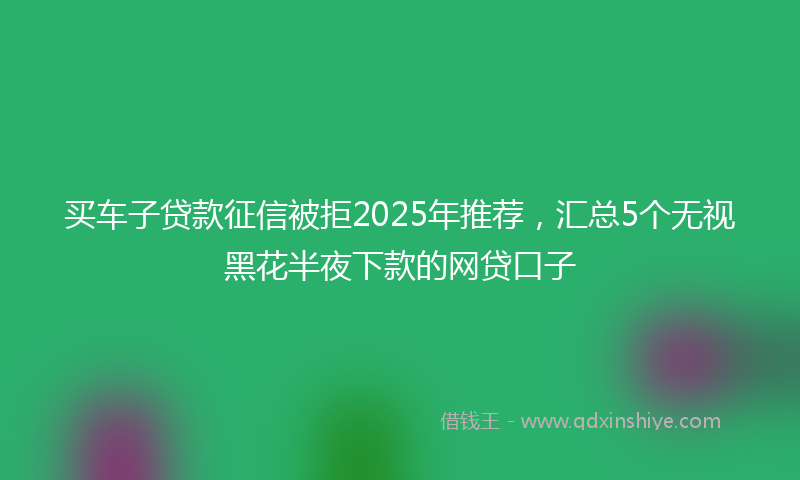买车子贷款征信被拒2025年推荐，汇总5个无视黑花半夜下款的网贷口子
