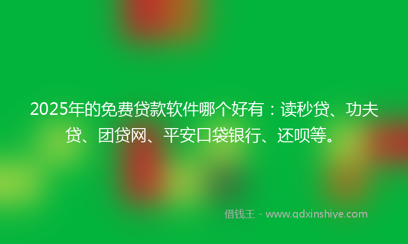 2025年的免费贷款软件哪个好有：读秒贷、功夫贷、团贷网、平安口袋银行、还呗等。