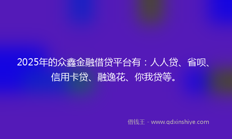 2025年的众鑫金融借贷平台有：人人贷、省呗、信用卡贷、融逸花、你我贷等。