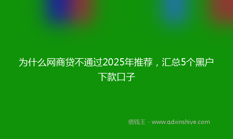 为什么网商贷不通过2025年推荐，汇总5个黑户下款口子