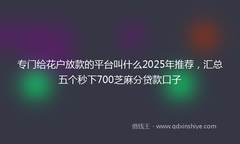 专门给花户放款的平台叫什么2025年推荐，汇总五个秒下700芝麻分贷款口子