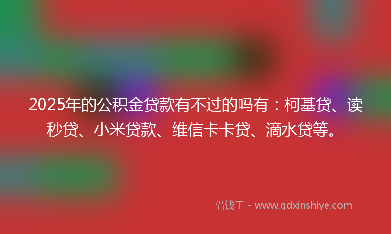 2025年的公积金贷款有不过的吗有：柯基贷、读秒贷、小米贷款、维信卡卡贷、滴水贷等。