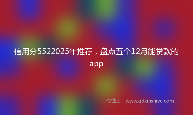 信用分5522025年推荐，盘点五个12月能贷款的app