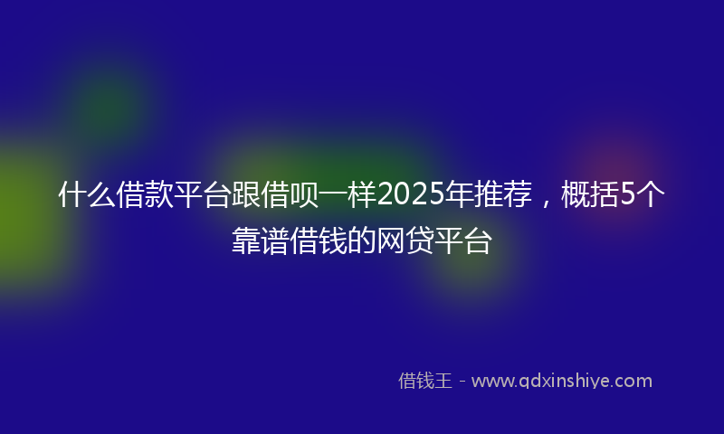 什么借款平台跟借呗一样2025年推荐，概括5个靠谱借钱的网贷平台