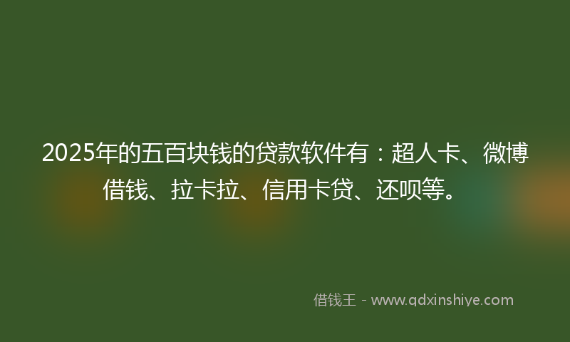 2025年的五百块钱的贷款软件有：超人卡、微博借钱、拉卡拉、信用卡贷、还呗等。