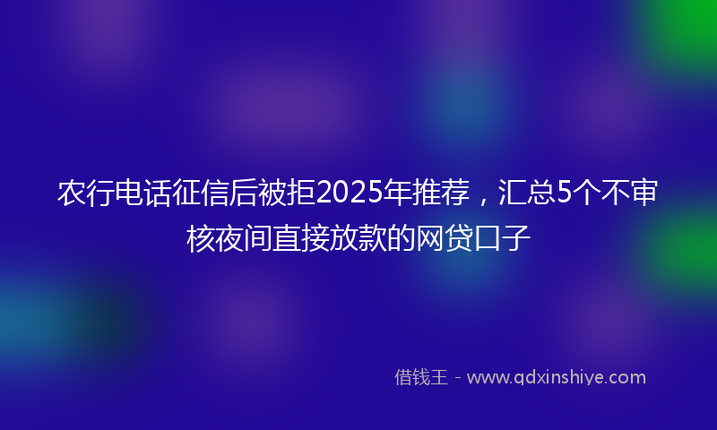 农行电话征信后被拒2025年推荐，汇总5个不审核夜间直接放款的网贷口子