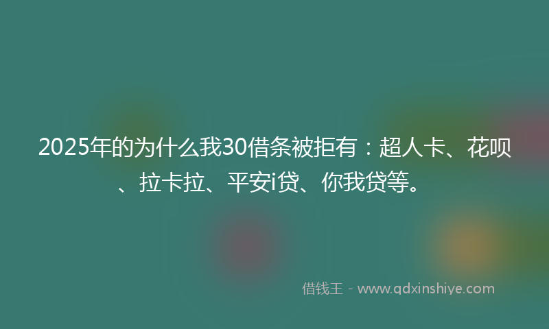 2025年的为什么我30借条被拒有：超人卡、花呗、拉卡拉、平安i贷、你我贷等。