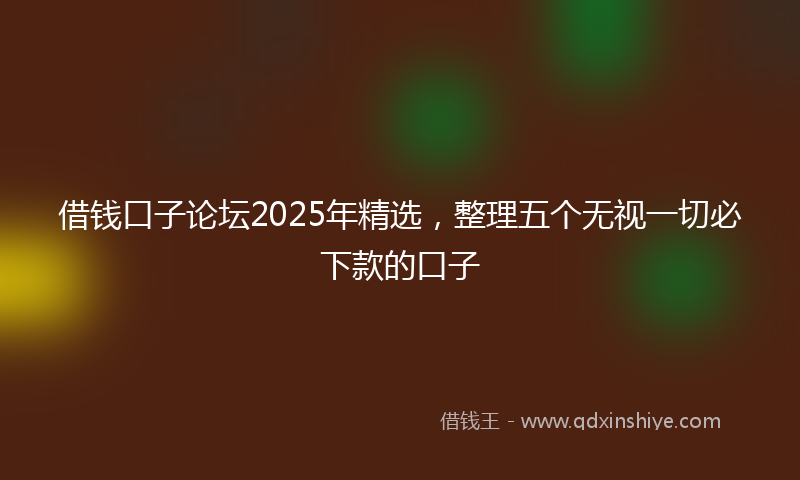 借钱口子论坛2025年精选，整理五个无视一切必下款的口子