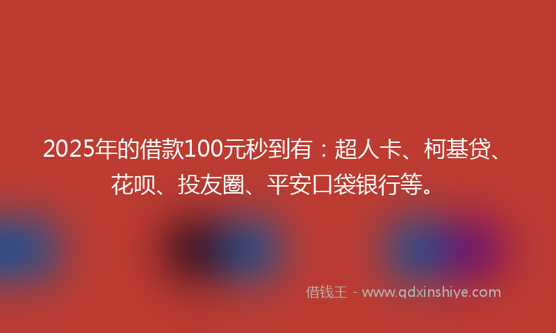 2025年的借款100元秒到有：超人卡、柯基贷、花呗、投友圈、平安口袋银行等。
