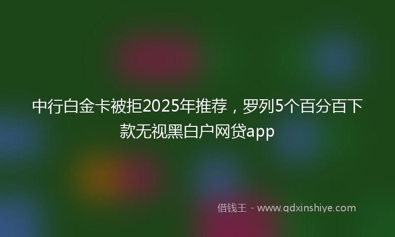 中行白金卡被拒2025年推荐，罗列5个百分百下款无视黑白户网贷app