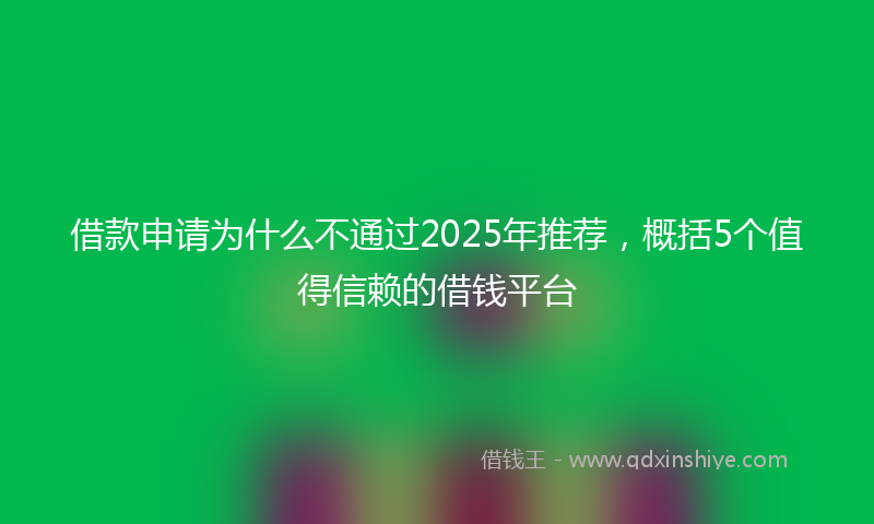 借款申请为什么不通过2025年推荐，概括5个值得信赖的借钱平台