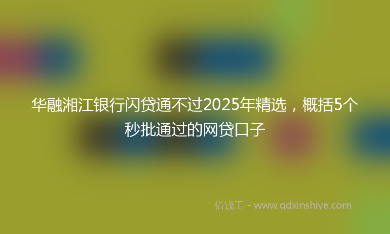 华融湘江银行闪贷通不过2025年精选，概括5个秒批通过的网贷口子