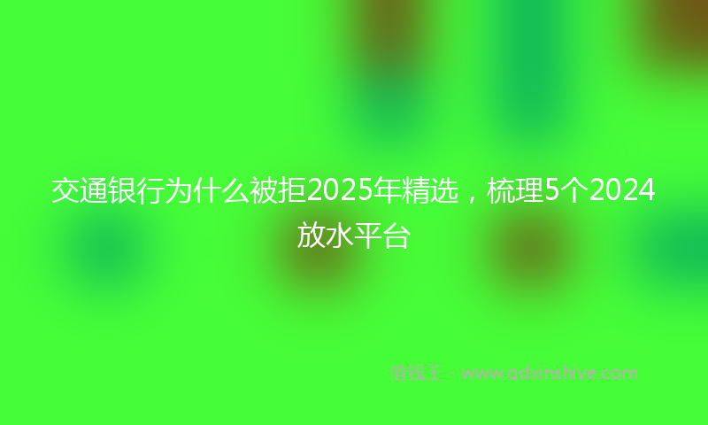 交通银行为什么被拒2025年精选，梳理5个2024放水平台