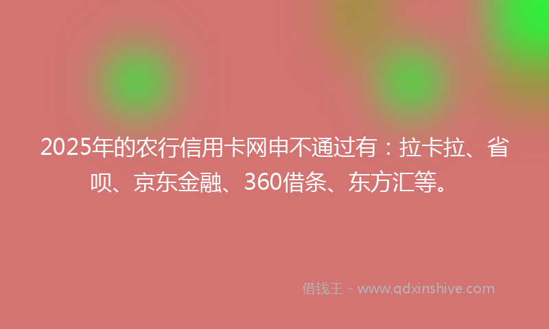 2025年的农行信用卡网申不通过有：拉卡拉、省呗、京东金融、360借条、东方汇等。