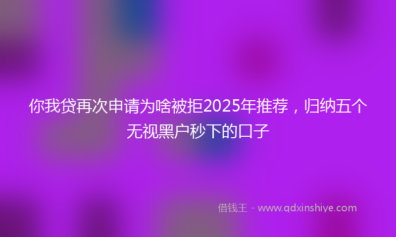 你我贷再次申请为啥被拒2025年推荐，归纳五个无视黑户秒下的口子