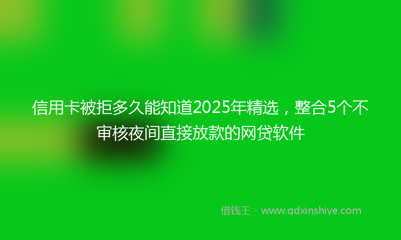 信用卡被拒多久能知道2025年精选，整合5个不审核夜间直接放款的网贷软件