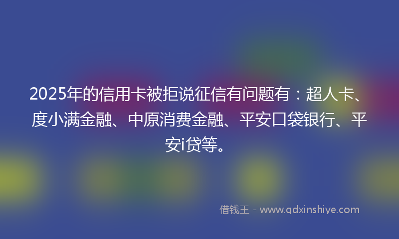 2025年的信用卡被拒说征信有问题有：超人卡、度小满金融、中原消费金融、平安口袋银行、平安i贷等。