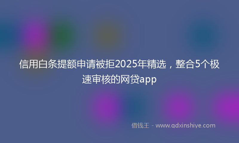 信用白条提额申请被拒2025年精选，整合5个极速审核的网贷app