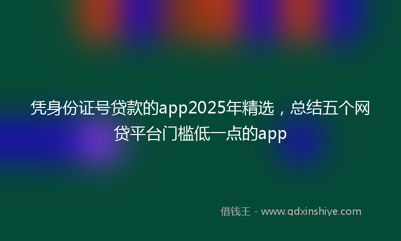 凭身份证号贷款的app2025年精选，总结五个网贷平台门槛低一点的app