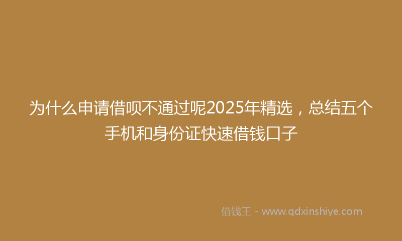 为什么申请借呗不通过呢2025年精选，总结五个手机和身份证快速借钱口子