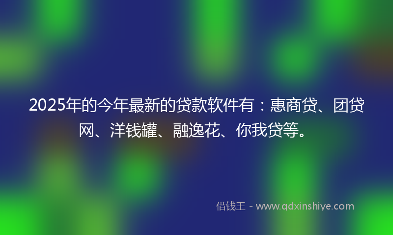 2025年的今年最新的贷款软件有:惠商贷、团贷网、洋钱罐、融逸花、你我贷等。