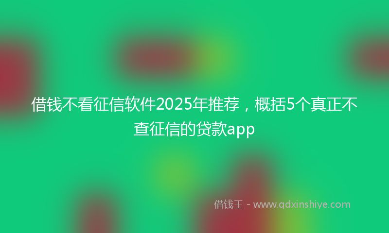 借钱不看征信软件2025年推荐，概括5个真正不查征信的贷款app