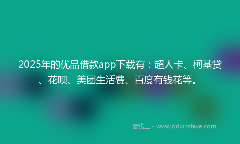 2025年的优品借款app下载有：超人卡、柯基贷、花呗、美团生活费、百度有钱花等。