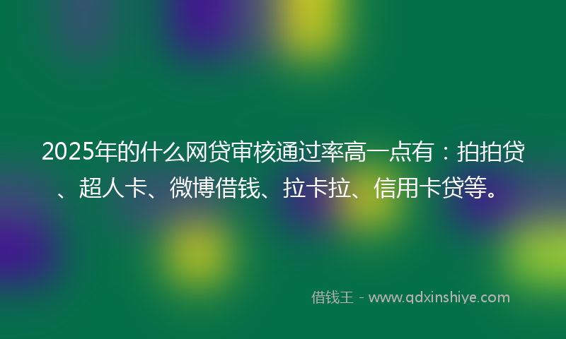 2025年的什么网贷审核通过率高一点有：拍拍贷、超人卡、微博借钱、拉卡拉、信用卡贷等。