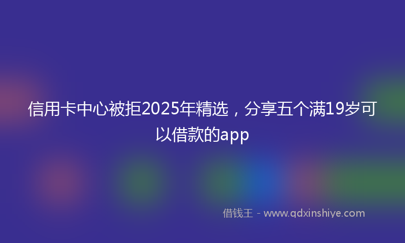 信用卡中心被拒2025年精选，分享五个满19岁可以借款的app