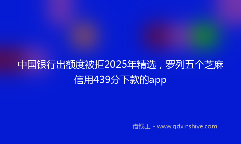 中国银行出额度被拒2025年精选，罗列五个芝麻信用439分下款的app