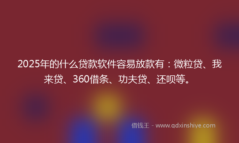 2025年的什么贷款软件容易放款有：微粒贷、我来贷、360借条、功夫贷、还呗等。