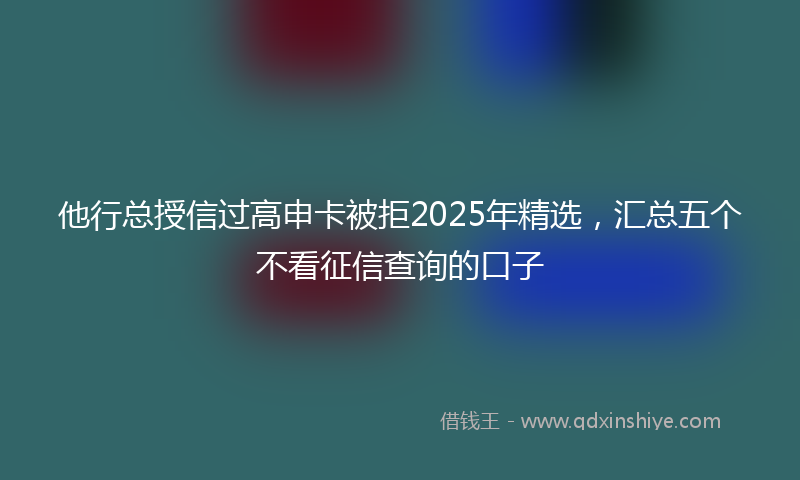 他行总授信过高申卡被拒2025年精选，汇总五个不看征信查询的口子