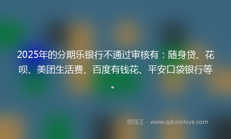 2025年的分期乐银行不通过审核有：随身贷、花呗、美团生活费、百度有钱花、平安口袋银行等。