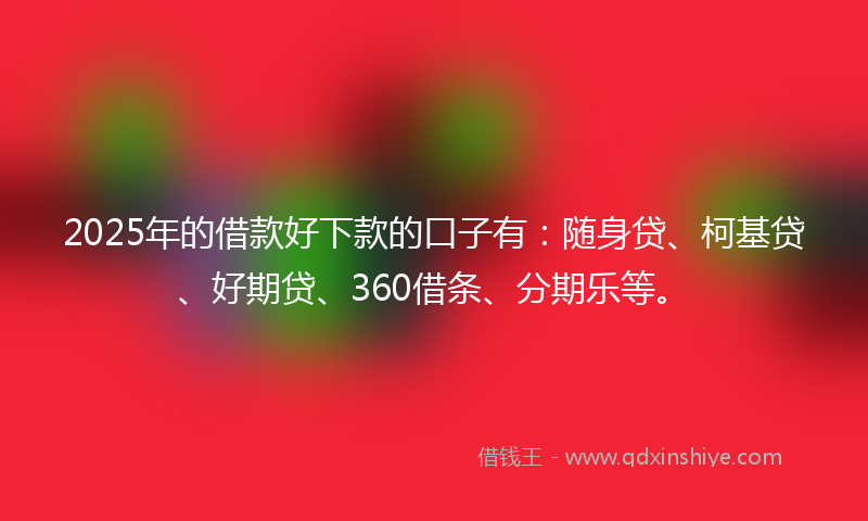 2025年的借款好下款的口子有：随身贷、柯基贷、好期贷、360借条、分期乐等。