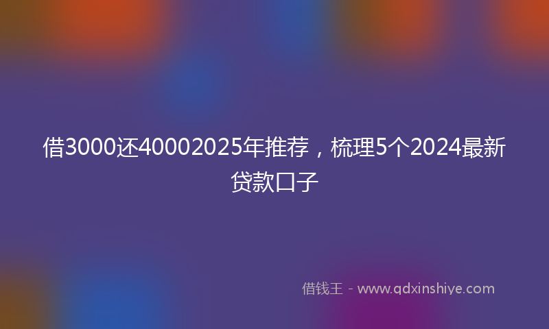 借3000还40002025年推荐，梳理5个2024最新贷款口子