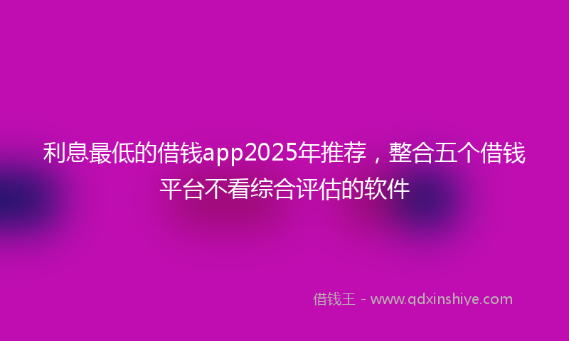 利息最低的借钱app2025年推荐，整合五个借钱平台不看综合评估的软件