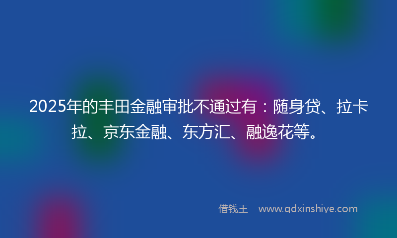2025年的丰田金融审批不通过有：随身贷、拉卡拉、京东金融、东方汇、融逸花等。