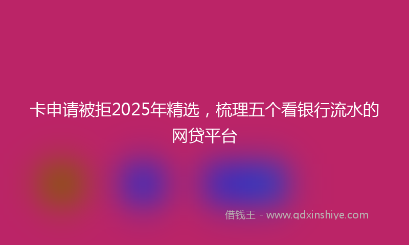 卡申请被拒2025年精选，梳理五个看银行流水的网贷平台