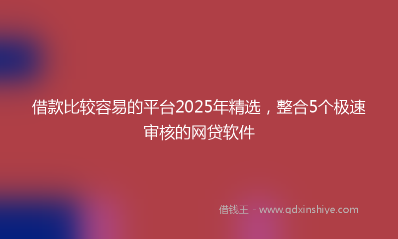 借款比较容易的平台2025年精选，整合5个极速审核的网贷软件