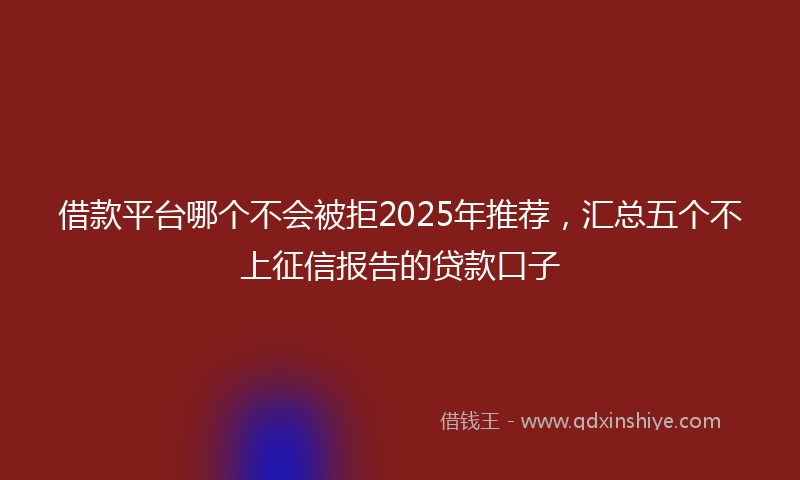 借款平台哪个不会被拒2025年推荐，汇总五个不上征信报告的贷款口子