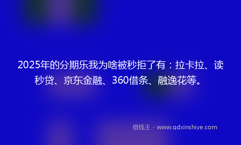 2025年的分期乐我为啥被秒拒了有：拉卡拉、读秒贷、京东金融、360借条、融逸花等。