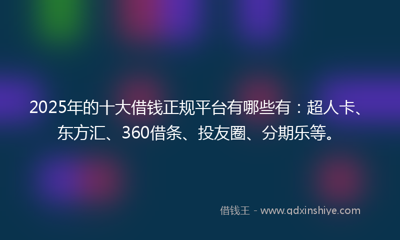 2025年的十大借钱正规平台有哪些有：超人卡、东方汇、360借条、投友圈、分期乐等。