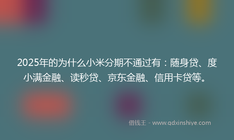 2025年的为什么小米分期不通过有：随身贷、度小满金融、读秒贷、京东金融、信用卡贷等。