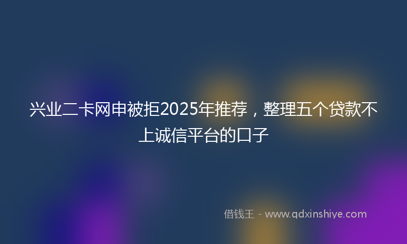 兴业二卡网申被拒2025年推荐，整理五个贷款不上诚信平台的口子