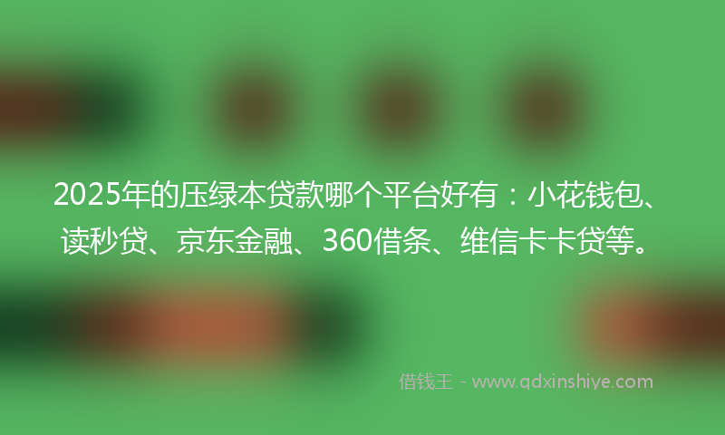 2025年的压绿本贷款哪个平台好有：小花钱包、读秒贷、京东金融、360借条、维信卡卡贷等。
