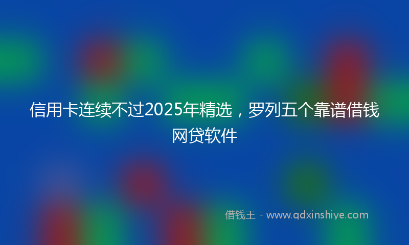 信用卡连续不过2025年精选，罗列五个靠谱借钱网贷软件